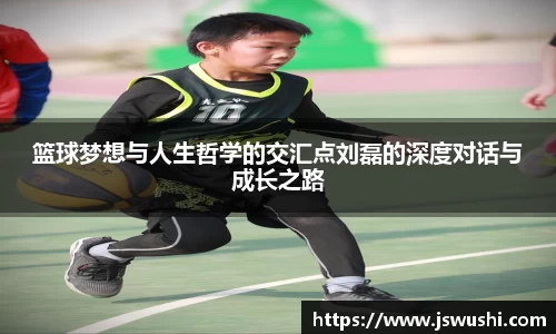 篮球梦想与人生哲学的交汇点刘磊的深度对话与成长之路