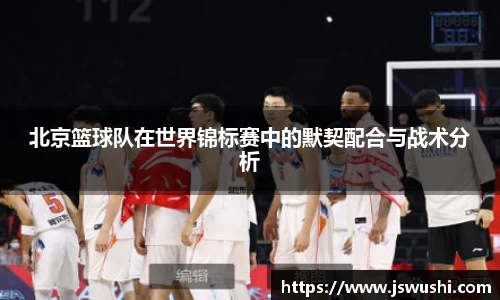 北京篮球队在世界锦标赛中的默契配合与战术分析